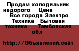 Продам холодильник недорого. › Цена ­ 15 000 - Все города Электро-Техника » Бытовая техника   . Тамбовская обл.